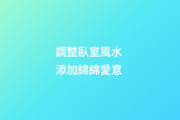 調整臥室風水 添加綿綿愛意